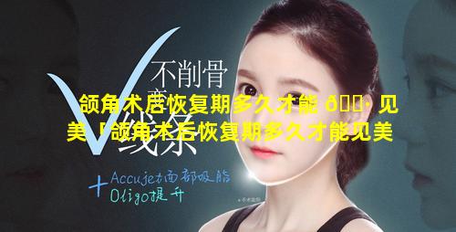 颌角术后恢复期多久才能 🕷 见美「颌角术后恢复期多久才能见美容医生」